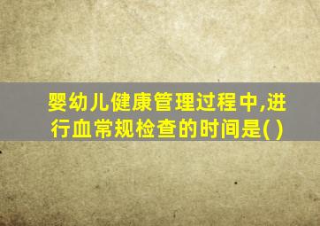 婴幼儿健康管理过程中,进行血常规检查的时间是( )